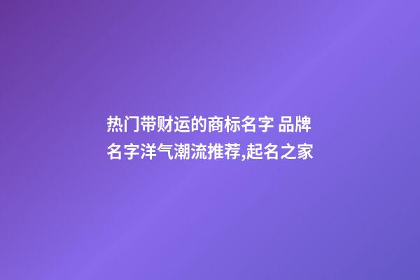 热门带财运的商标名字 品牌名字洋气潮流推荐,起名之家-第1张-商标起名-玄机派